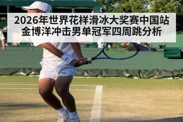 2026年世界花样滑冰大奖赛中国站金博洋冲击男单冠军四周跳分析